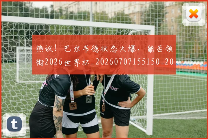 热议！巴尔韦德状态火爆，能否领衔2026世界杯_20260707155150_20260803133859