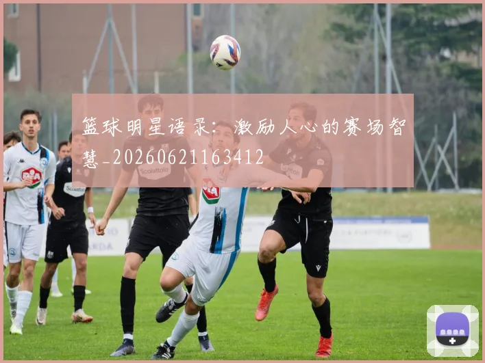 篮球明星语录：激励人心的赛场智慧_20260621163412