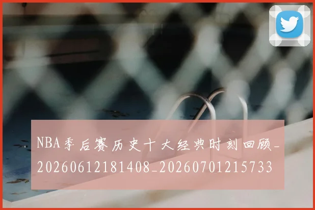 NBA季后赛历史十大经典时刻回顾_20260612181408_20260701215733