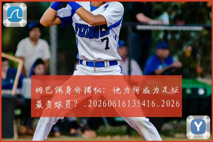 姆巴佩身价揭秘：他为何成为足坛最贵球员？_20260616135416_20260720190745