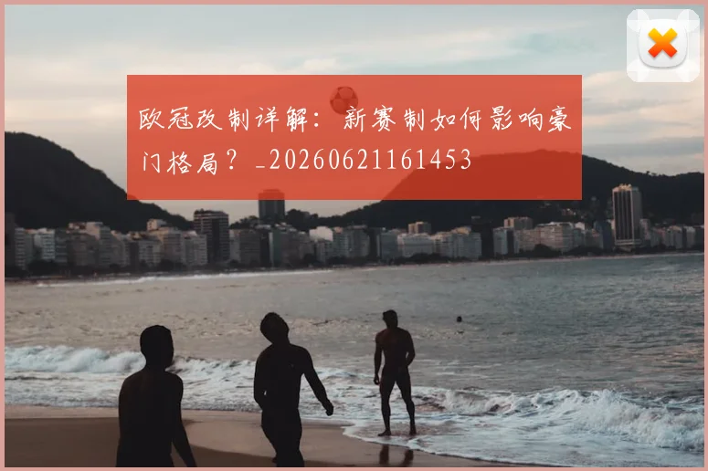 欧冠改制详解：新赛制如何影响豪门格局？_20260621161453