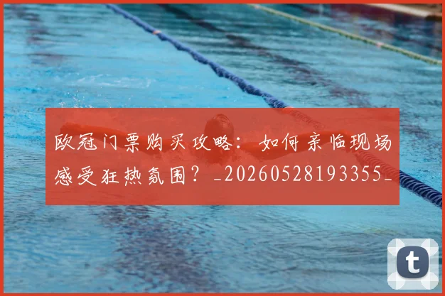 欧冠门票购买攻略：如何亲临现场感受狂热氛围？_20260528193355_20260707152023_20260801165404