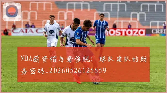 NBA薪资帽与奢侈税：球队建队的财务密码_20260526125559