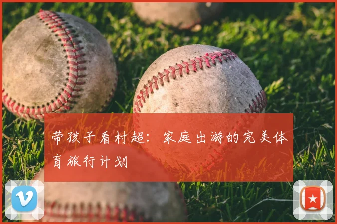 带孩子看村超：家庭出游的完美体育旅行计划
