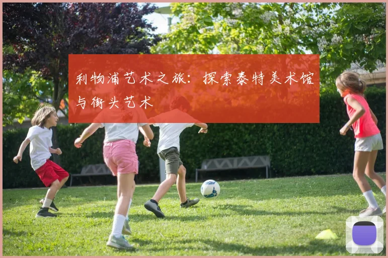 利物浦艺术之旅：探索泰特美术馆与街头艺术