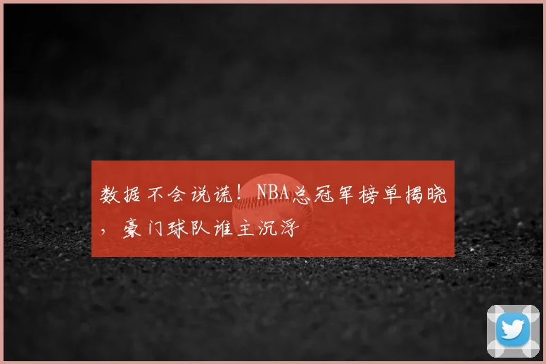 数据不会说谎！NBA总冠军榜单揭晓，豪门球队谁主沉浮
