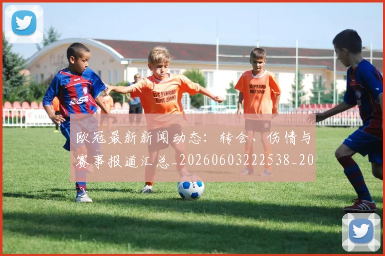 欧冠最新新闻动态：转会、伤情与赛事报道汇总_20260603222538_20260707151245
