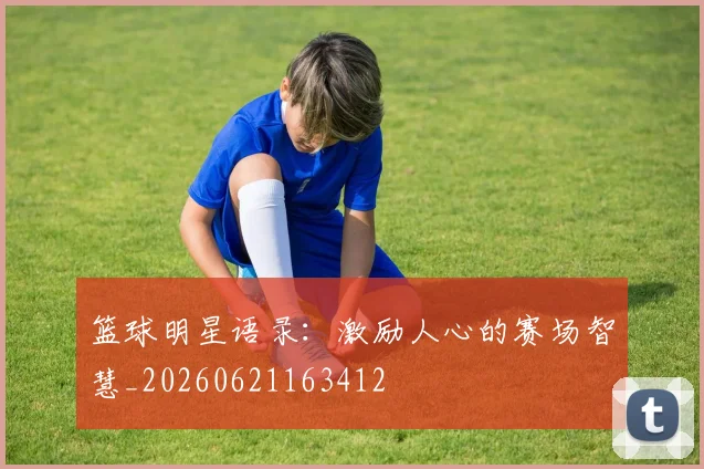 篮球明星语录:激励人心的赛场智慧_20260621163412
