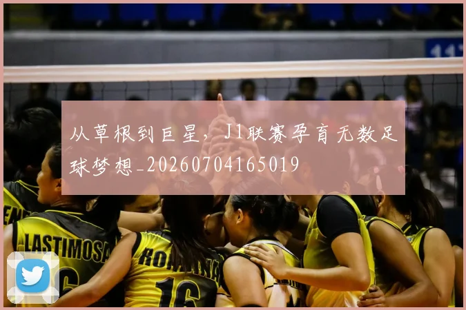 从草根到巨星，J1联赛孕育无数足球梦想_20260704165019