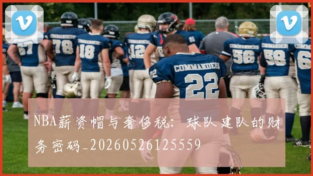 NBA薪资帽与奢侈税:球队建队的财务密码_20260526125559