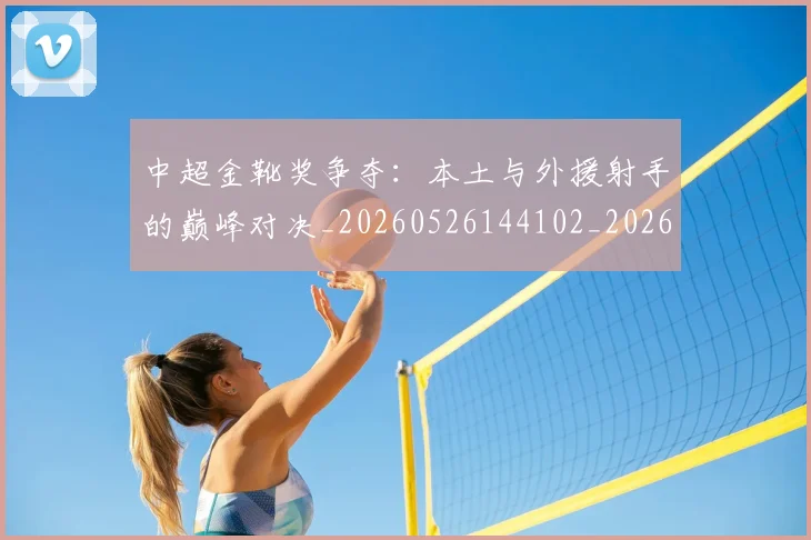 中超金靴奖争夺:本土与外援射手的巅峰对决_20260526144102_20260704164130_20260716191224