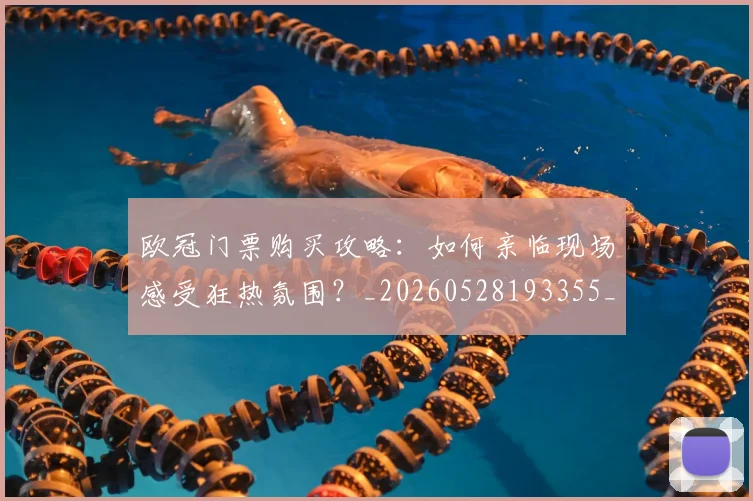 欧冠门票购买攻略：如何亲临现场感受狂热氛围？_20260528193355_20260707152023_20260801165404
