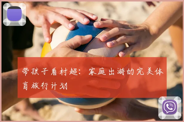 带孩子看村超：家庭出游的完美体育旅行计划