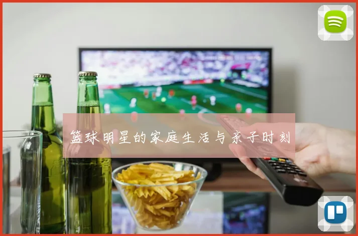 篮球明星的家庭生活与亲子时刻