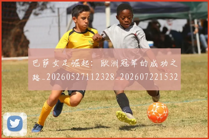 巴萨女足崛起:欧洲冠军的成功之路_20260527112328_20260722153206
