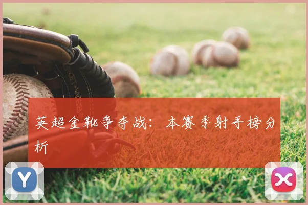 英超金靴争夺战：本赛季射手榜分析