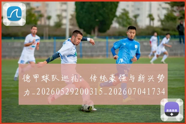 德甲球队巡礼:传统豪强与新兴势力_20260529200315_20260704173403_20260722162011