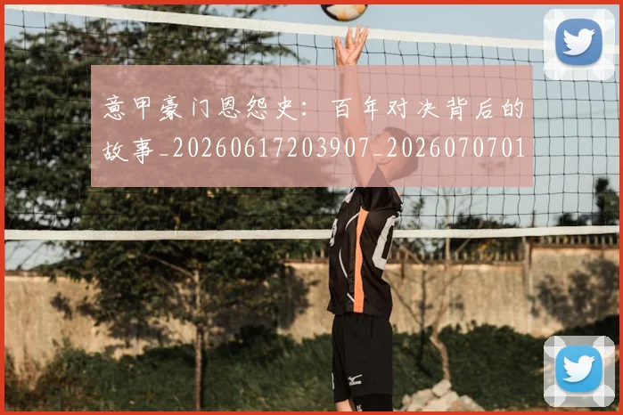 意甲豪门恩怨史：百年对决背后的故事_20260617203907_20260707012743_20260723180616