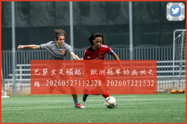 巴萨女足崛起：欧洲冠军的成功之路_20260527112328_20260722153206