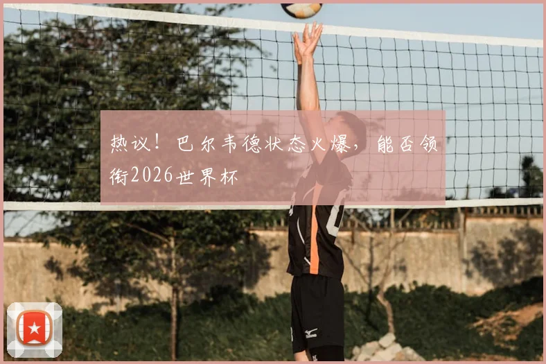 热议！巴尔韦德状态火爆，能否领衔2026世界杯