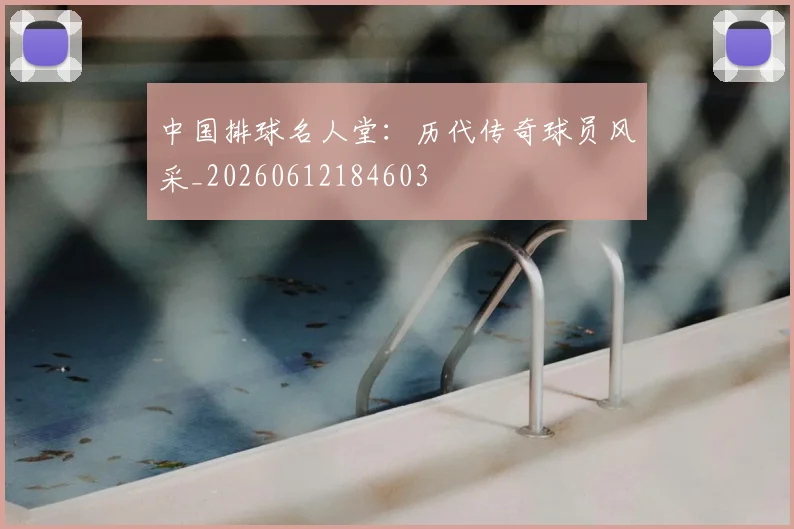中国排球名人堂：历代传奇球员风采_20260612184603
