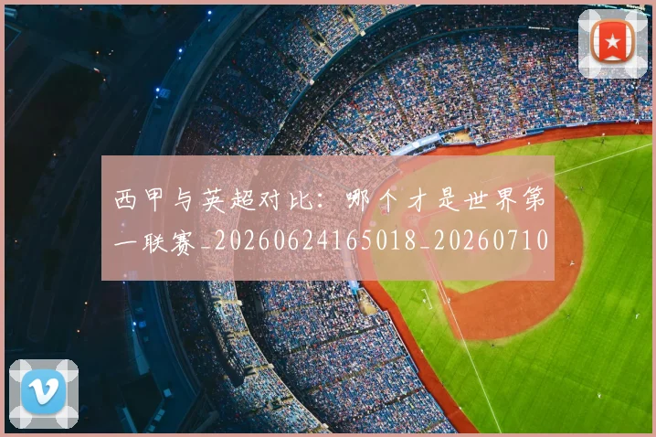 西甲与英超对比:哪个才是世界第一联赛_20260624165018_20260710011952