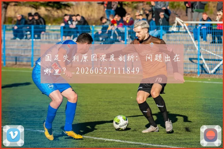 国足失利原因深度剖析：问题出在哪里？_20260527111849