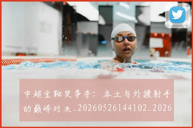 中超金靴奖争夺：本土与外援射手的巅峰对决_20260526144102_20260704164130_20260716191224