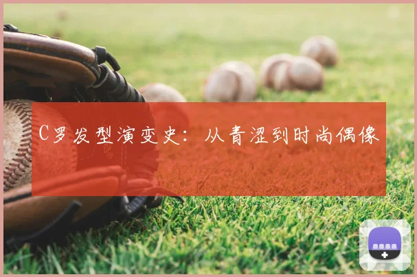C罗发型演变史:从青涩到时尚偶像