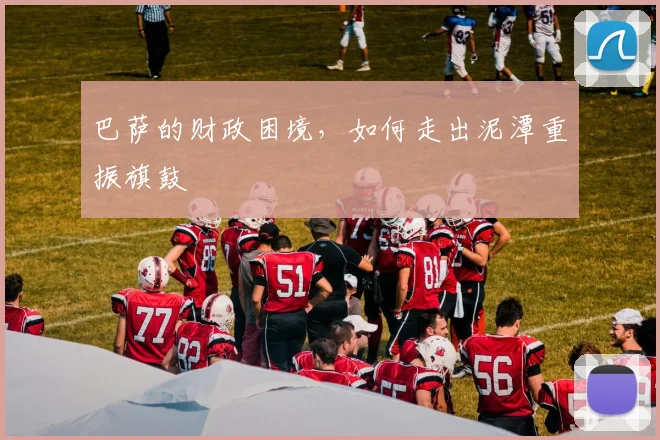 巴萨的财政困境，如何走出泥潭重振旗鼓