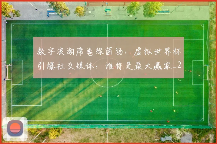 数字浪潮席卷绿茵场，虚拟世界杯引爆社交媒体，谁将是最大赢家_20260801175555