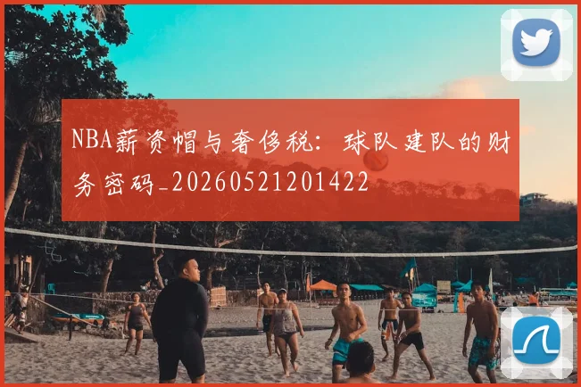NBA薪资帽与奢侈税：球队建队的财务密码_20260521201422