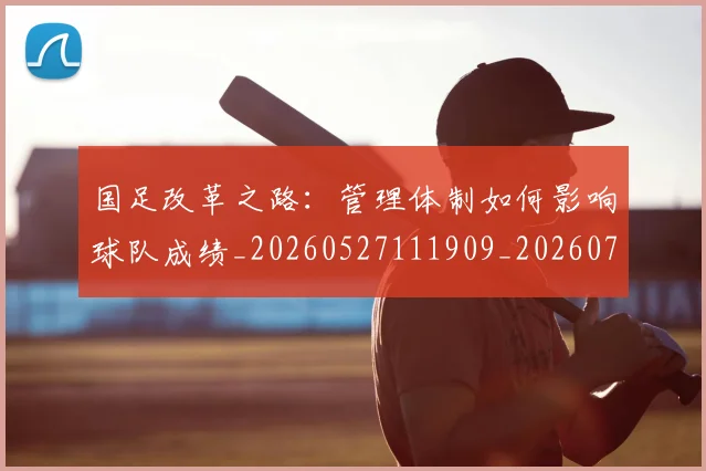 国足改革之路：管理体制如何影响球队成绩_20260527111909_20260703223932