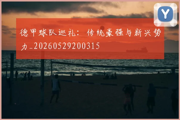德甲球队巡礼:传统豪强与新兴势力_20260529200315