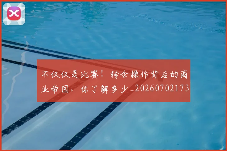 不仅仅是比赛!转会操作背后的商业帝国,你了解多少_20260702173246