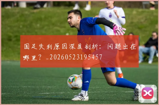 国足失利原因深度剖析：问题出在哪里？_20260523195457