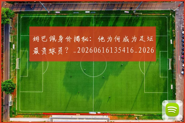 姆巴佩身价揭秘:他为何成为足坛最贵球员?_20260616135416_20260703232233