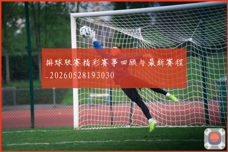 排球联赛精彩赛事回顾与最新赛程_20260528193030