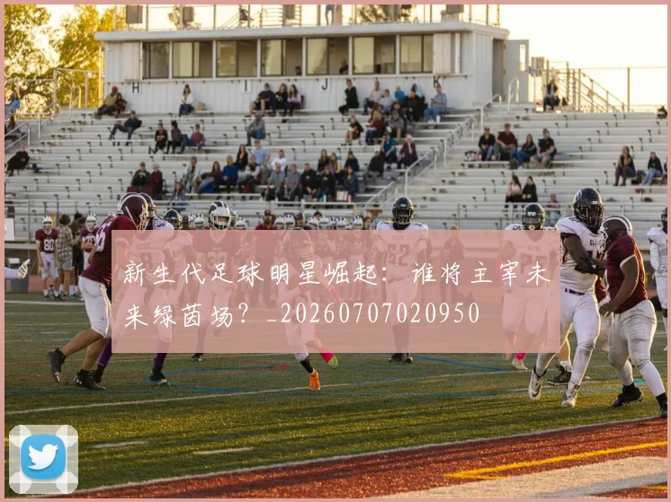 新生代足球明星崛起：谁将主宰未来绿茵场？_20260707020950