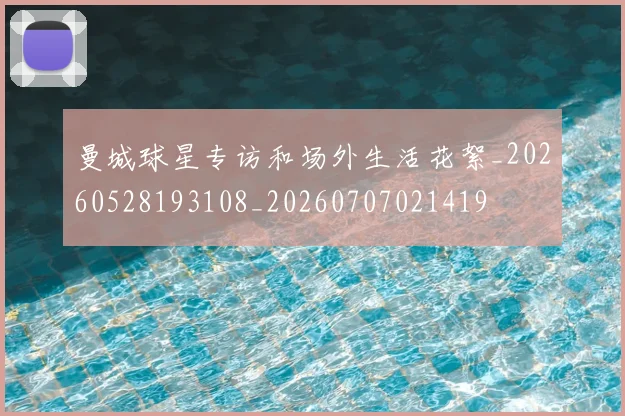曼城球星专访和场外生活花絮_20260528193108_20260707021419