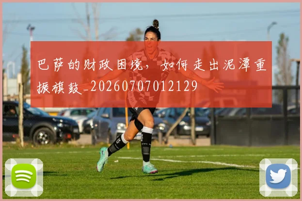 巴萨的财政困境，如何走出泥潭重振旗鼓_20260707012129