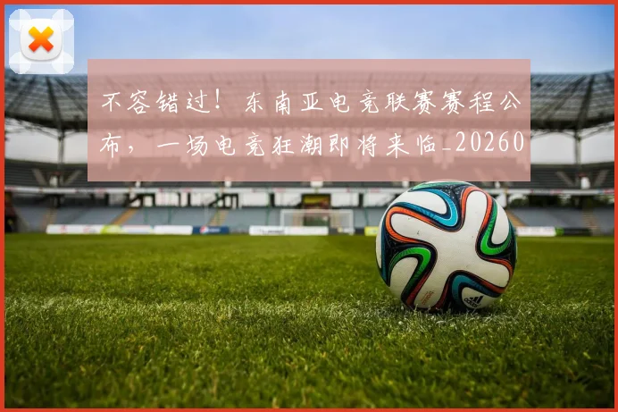 不容错过！东南亚电竞联赛赛程公布，一场电竞狂潮即将来临_20260702173424