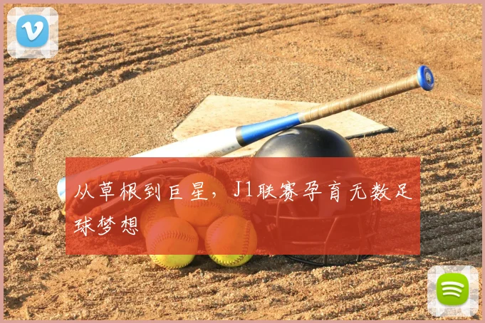 从草根到巨星,J1联赛孕育无数足球梦想