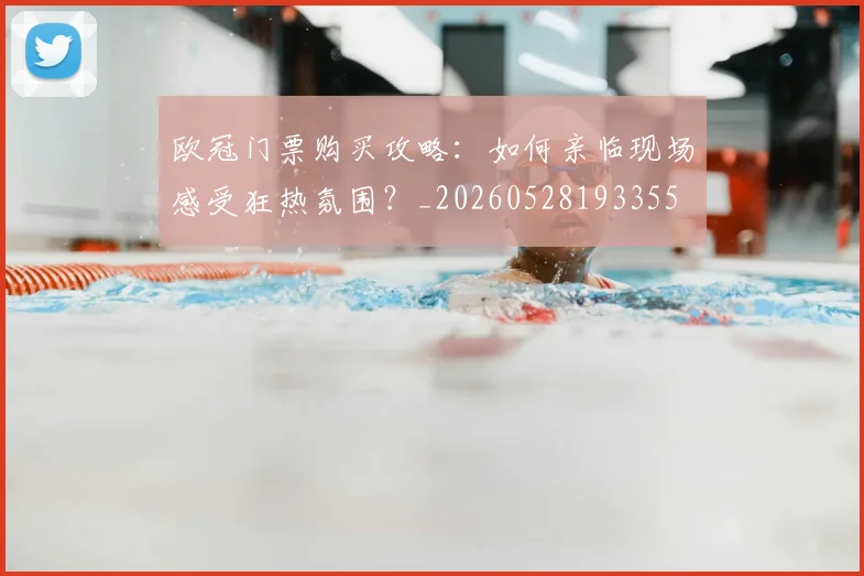 欧冠门票购买攻略：如何亲临现场感受狂热氛围？_20260528193355