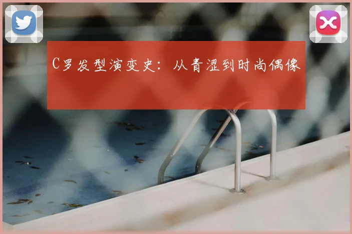 C罗发型演变史：从青涩到时尚偶像