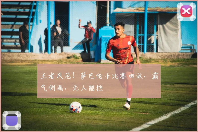 王者风范!萨巴伦卡比赛回放,霸气侧漏,无人能挡
