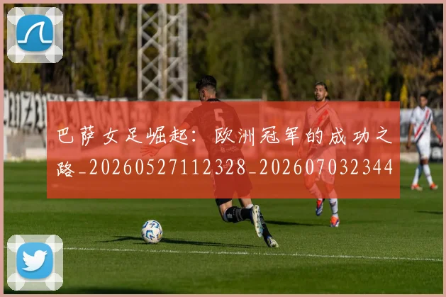 巴萨女足崛起:欧洲冠军的成功之路_20260527112328_20260703234401