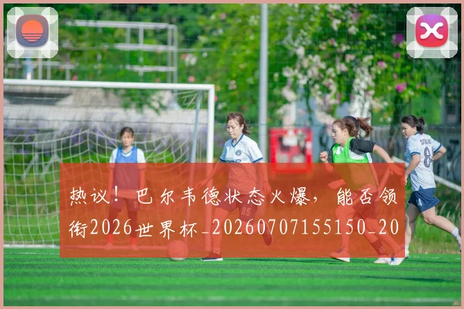 热议!巴尔韦德状态火爆,能否领衔2026世界杯_20260707155150_20260803133859