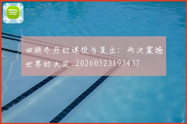 回顾乔丹的退役与复出：两次震撼世界的决定_20260523195437