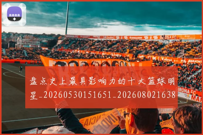 盘点史上最具影响力的十大篮球明星_20260530151651_20260802163833